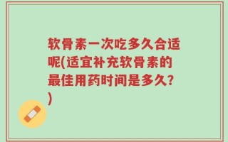 软骨素一次吃多久合适呢(适宜补充软骨素的最佳用药时间是多久？)