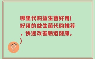 哪里代购益生菌好用(好用的益生菌代购推荐，快速改善肠道健康。)