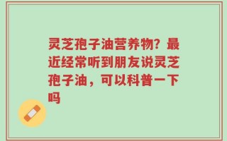 灵芝孢子油营养物？最近经常听到朋友说灵芝孢子油，可以科普一下吗