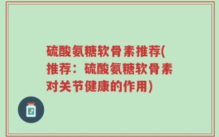 硫酸氨糖软骨素推荐(推荐：硫酸氨糖软骨素对关节健康的作用)