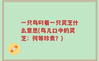 一只鸟叼着一只灵芝什么意思(鸟儿口中的灵芝：何等珍贵？)