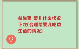 益生菌 婴儿什么状况下吃(合适给婴儿吃益生菌的情况)