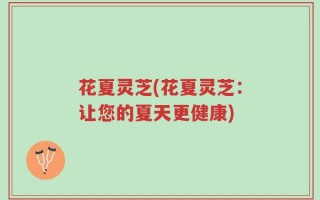 花夏灵芝(花夏灵芝：让您的夏天更健康)