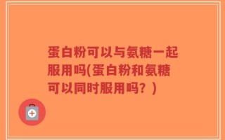 蛋白粉可以与氨糖一起服用吗(蛋白粉和氨糖可以同时服用吗？)
