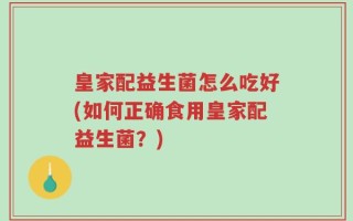 皇家配益生菌怎么吃好(如何正确食用皇家配益生菌？)