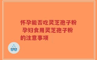 怀孕能否吃灵芝孢子粉 孕妇食用灵芝孢子粉的注意事项
