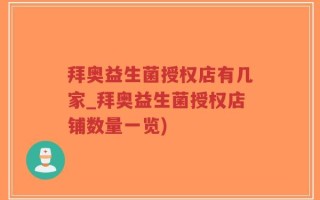 拜奥益生菌授权店有几家_拜奥益生菌授权店铺数量一览)