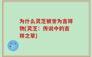 为什么灵芝被誉为吉祥物(灵芝：传说中的吉祥之草)