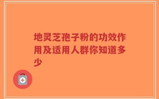 地灵芝孢子粉的功效作用及适用人群你知道多少