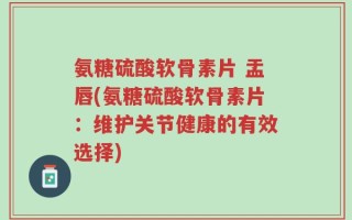 氨糖硫酸软骨素片 盂唇(氨糖硫酸软骨素片：维护关节健康的有效选择)