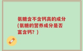 氨糖含不含钙高的成分(氨糖的营养成分是否富含钙？)