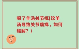 喝了羊汤关节痒(饮羊汤导致关节瘙痒，如何缓解？)