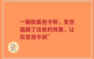 一颗胶囊孢子粉，竟然蕴藏了这些的效果，让你意想不到”