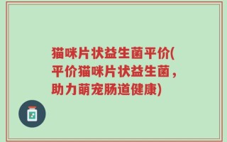 猫咪片状益生菌平价(平价猫咪片状益生菌，助力萌宠肠道健康)