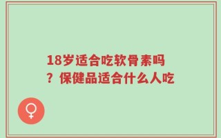 18岁适合吃软骨素吗？保健品适合什么人吃