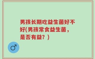 男孩长期吃益生菌好不好(男孩常食益生菌，是否有益？)