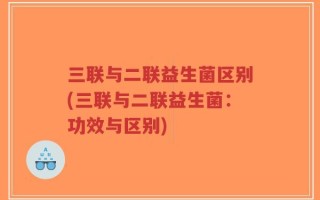 三联与二联益生菌区别(三联与二联益生菌：功效与区别)