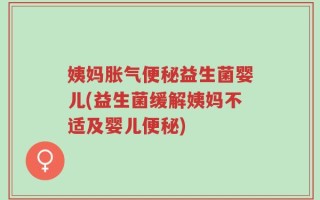 姨妈胀气便秘益生菌婴儿(益生菌缓解姨妈不适及婴儿便秘)