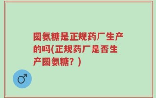 圆氨糖是正规药厂生产的吗(正规药厂是否生产圆氨糖？)