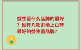 益生菌什么品牌的最好？推荐几款市场上口碑最好的益生菌品牌？