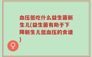 血压低吃什么益生菌新生儿(益生菌有助于下降新生儿低血压的食谱)