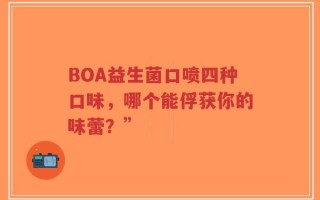 BOA益生菌口喷四种口味，哪个能俘获你的味蕾？”