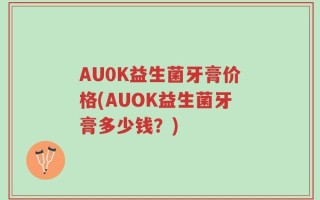 AU0K益生菌牙膏价格(AUOK益生菌牙膏多少钱？)