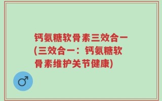 钙氨糖软骨素三效合一(三效合一：钙氨糖软骨素维护关节健康)