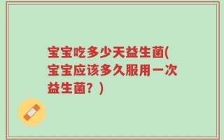 宝宝吃多少天益生菌(宝宝应该多久服用一次益生菌？)