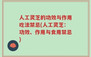 人工灵芝的功效与作用吃法禁忌(人工灵芝：功效、作用与食用禁忌)