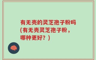 有无壳的灵芝孢子粉吗(有无壳灵芝孢子粉，哪种更好？)
