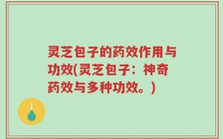 灵芝包子的药效作用与功效(灵芝包子：神奇药效与多种功效。)