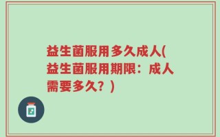 益生菌服用多久成人(益生菌服用期限：成人需要多久？)