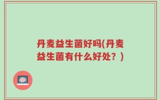 丹麦益生菌好吗(丹麦益生菌有什么好处？)
