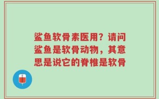 鲨鱼软骨素医用？请问鲨鱼是软骨动物，其意思是说它的脊椎是软骨