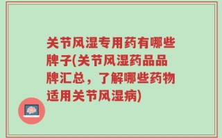 关节风湿专用药有哪些牌子(关节风湿药品品牌汇总，了解哪些药物适用关节风湿病)