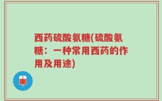 西药硫酸氨糖(硫酸氨糖：一种常用西药的作用及用途)