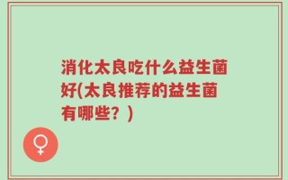 消化太良吃什么益生菌好(太良推荐的益生菌有哪些？)