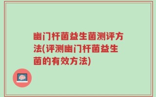 幽门杆菌益生菌测评方法(评测幽门杆菌益生菌的有效方法)
