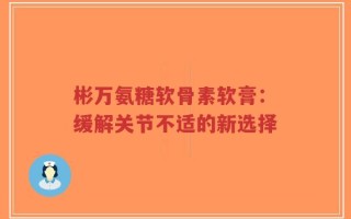 彬万氨糖软骨素软膏：缓解关节不适的新选择