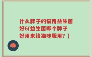什么牌子的猫用益生菌好6(益生菌哪个牌子好用来给猫咪服用？)
