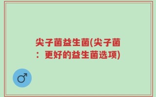 尖子菌益生菌(尖子菌：更好的益生菌选项)