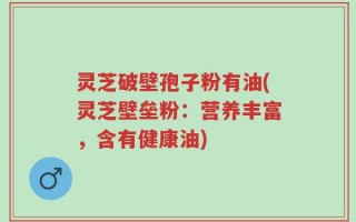 灵芝破壁孢子粉有油(灵芝壁垒粉：营养丰富，含有健康油)