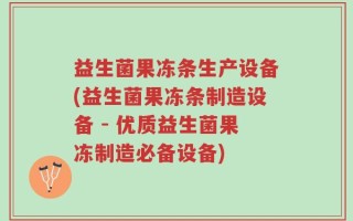 益生菌果冻条生产设备(益生菌果冻条制造设备 - 优质益生菌果冻制造必备设备)
