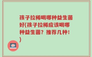 孩子拉稀喝哪种益生菌好(孩子拉稀应该喝哪种益生菌？推荐几种！)