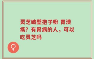 灵芝破壁孢子粉 胃溃疡？有胃病的人，可以吃灵芝吗