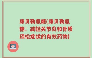 康贝勒氨糖(康贝勒氨糖：减轻关节炎和骨质疏松症状的有效药物)