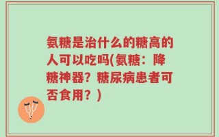 氨糖是治什么的糖高的人可以吃吗(氨糖：降糖神器？糖尿病患者可否食用？)