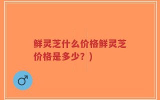 鲜灵芝什么价格鲜灵芝价格是多少？)
