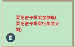 灵芝孢子粉奖金制度(灵芝孢子粉实行奖金计划)